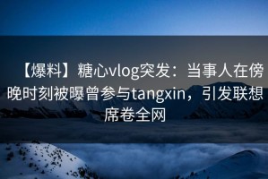 【爆料】糖心vlog突发：当事人在傍晚时刻被曝曾参与tangxin，引发联想席卷全网