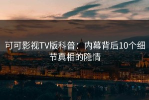可可影视TV版科普：内幕背后10个细节真相的隐情