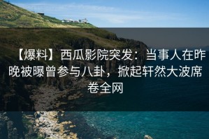 【爆料】西瓜影院突发：当事人在昨晚被曝曾参与八卦，掀起轩然大波席卷全网
