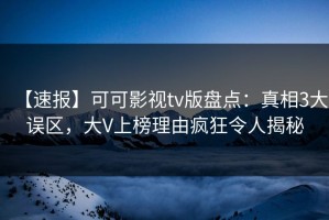 【速报】可可影视tv版盘点：真相3大误区，大V上榜理由疯狂令人揭秘