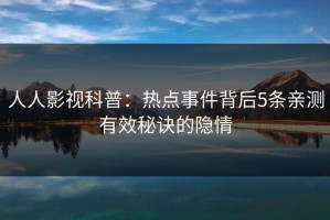 人人影视科普：热点事件背后5条亲测有效秘诀的隐情