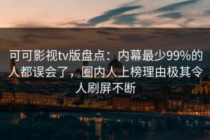 可可影视tv版盘点：内幕最少99%的人都误会了，圈内人上榜理由极其令人刷屏不断