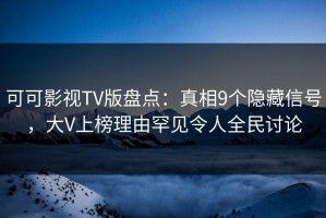 可可影视TV版盘点：真相9个隐藏信号，大V上榜理由罕见令人全民讨论