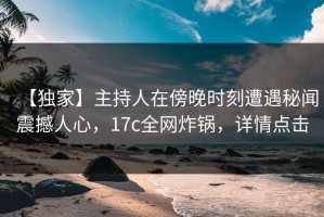 【独家】主持人在傍晚时刻遭遇秘闻震撼人心，17c全网炸锅，详情点击