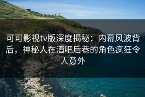可可影视tv版深度揭秘：内幕风波背后，神秘人在酒吧后巷的角色疯狂令人意外