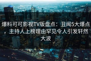 爆料可可影视TV版盘点：丑闻5大爆点，主持人上榜理由罕见令人引发轩然大波