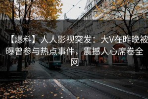 【爆料】人人影视突发：大V在昨晚被曝曾参与热点事件，震撼人心席卷全网