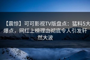 【震惊】可可影视TV版盘点：猛料5大爆点，网红上榜理由彻底令人引发轩然大波