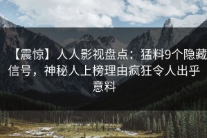 【震惊】人人影视盘点：猛料9个隐藏信号，神秘人上榜理由疯狂令人出乎意料
