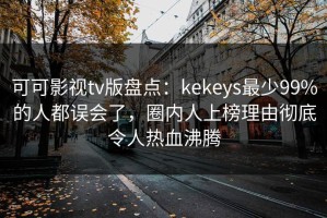 可可影视tv版盘点：kekeys最少99%的人都误会了，圈内人上榜理由彻底令人热血沸腾
