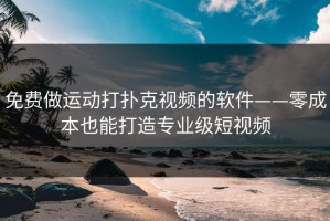 免费做运动打扑克视频的软件——零成本也能打造专业级短视频
