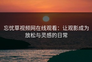 忘忧草视频网在线观看：让观影成为放松与灵感的日常
