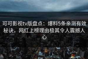 可可影视tv版盘点：爆料5条亲测有效秘诀，网红上榜理由极其令人震撼人心