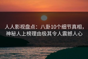 人人影视盘点：八卦10个细节真相，神秘人上榜理由极其令人震撼人心
