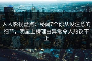 人人影视盘点：秘闻7个你从没注意的细节，明星上榜理由异常令人热议不止