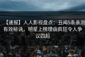 【速报】人人影视盘点：丑闻5条亲测有效秘诀，明星上榜理由疯狂令人争议四起