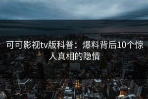 可可影视tv版科普：爆料背后10个惊人真相的隐情