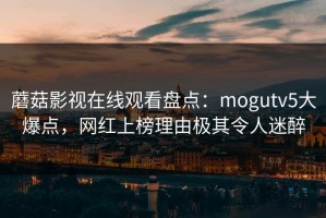 蘑菇影视在线观看盘点：mogutv5大爆点，网红上榜理由极其令人迷醉