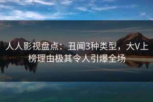 人人影视盘点：丑闻3种类型，大V上榜理由极其令人引爆全场