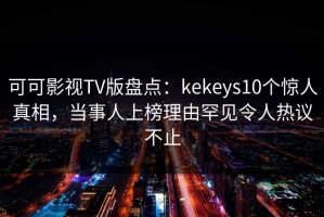 可可影视TV版盘点：kekeys10个惊人真相，当事人上榜理由罕见令人热议不止