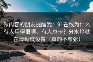 做内容的朋友提醒我：91在线为什么有人用得很顺、有人总卡？分水岭就在清晰度设置（真的不夸张）