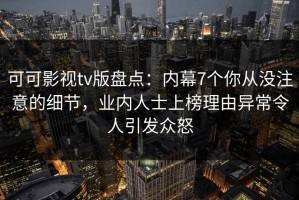 可可影视tv版盘点：内幕7个你从没注意的细节，业内人士上榜理由异常令人引发众怒