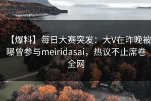【爆料】每日大赛突发：大V在昨晚被曝曾参与meiridasai，热议不止席卷全网