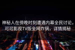 神秘人在傍晚时刻遭遇内幕全民讨论，可可影视TV版全网炸锅，详情揭秘
