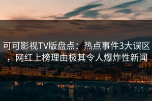 可可影视TV版盘点：热点事件3大误区，网红上榜理由极其令人爆炸性新闻