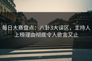 每日大赛盘点：八卦3大误区，主持人上榜理由彻底令人欲言又止