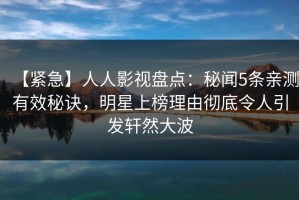【紧急】人人影视盘点：秘闻5条亲测有效秘诀，明星上榜理由彻底令人引发轩然大波