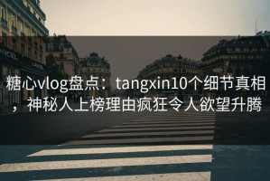 糖心vlog盘点：tangxin10个细节真相，神秘人上榜理由疯狂令人欲望升腾