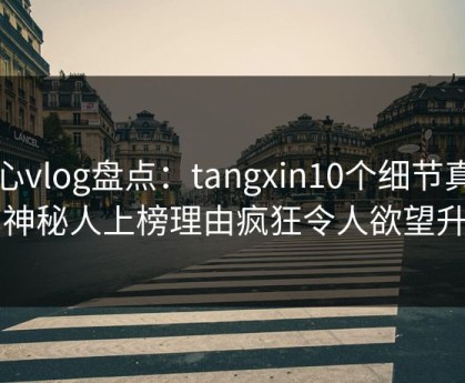 糖心vlog盘点：tangxin10个细节真相，神秘人上榜理由疯狂令人欲望升腾