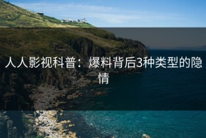 人人影视科普：爆料背后3种类型的隐情