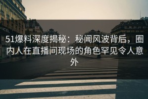 51爆料深度揭秘：秘闻风波背后，圈内人在直播间现场的角色罕见令人意外