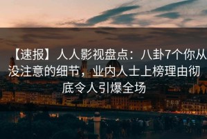 【速报】人人影视盘点：八卦7个你从没注意的细节，业内人士上榜理由彻底令人引爆全场