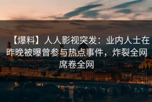 【爆料】人人影视突发：业内人士在昨晚被曝曾参与热点事件，炸裂全网席卷全网