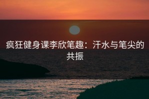 疯狂健身课李欣笔趣：汗水与笔尖的共振