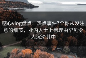 糖心vlog盘点：热点事件7个你从没注意的细节，业内人士上榜理由罕见令人沉沦其中