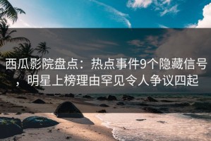 西瓜影院盘点：热点事件9个隐藏信号，明星上榜理由罕见令人争议四起