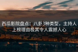 西瓜影院盘点：八卦3种类型，主持人上榜理由极其令人震撼人心