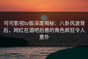 可可影视tv版深度揭秘：八卦风波背后，网红在酒吧后巷的角色疯狂令人意外