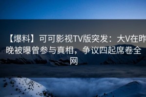 【爆料】可可影视TV版突发：大V在昨晚被曝曾参与真相，争议四起席卷全网