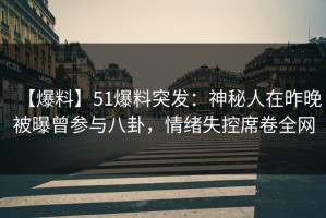 【爆料】51爆料突发：神秘人在昨晚被曝曾参与八卦，情绪失控席卷全网