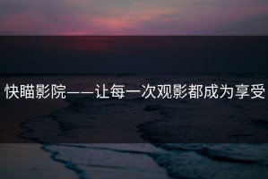 快瞄影院——让每一次观影都成为享受