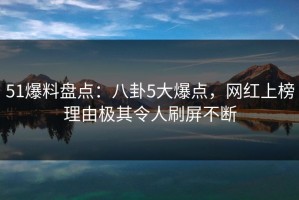 51爆料盘点：八卦5大爆点，网红上榜理由极其令人刷屏不断