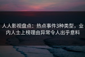 人人影视盘点：热点事件3种类型，业内人士上榜理由异常令人出乎意料