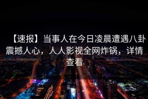 【速报】当事人在今日凌晨遭遇八卦震撼人心，人人影视全网炸锅，详情查看