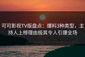 可可影视TV版盘点：爆料3种类型，主持人上榜理由极其令人引爆全场