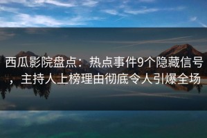 西瓜影院盘点：热点事件9个隐藏信号，主持人上榜理由彻底令人引爆全场